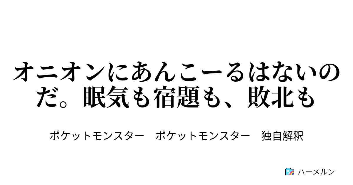 オニオンにあんこーるはないのだ 眠気も宿題も 敗北も ハーメルン