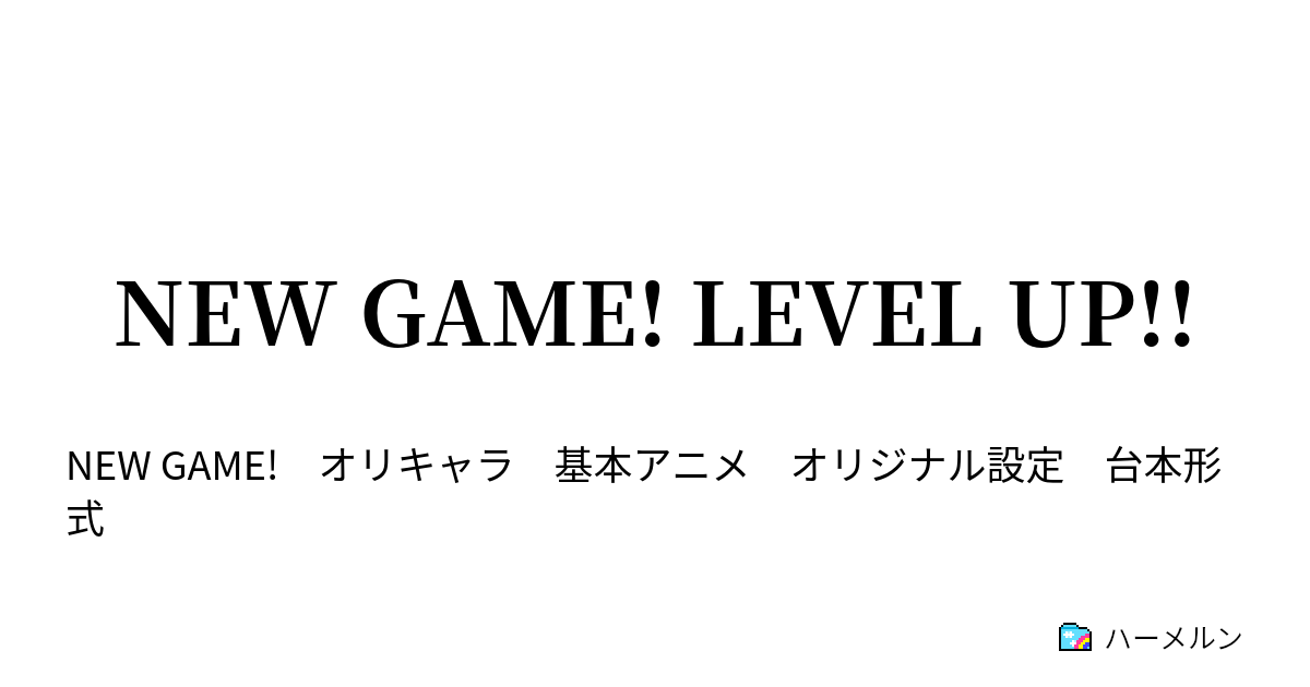 NEW GAME! LEVEL UP!! - ハーメルン