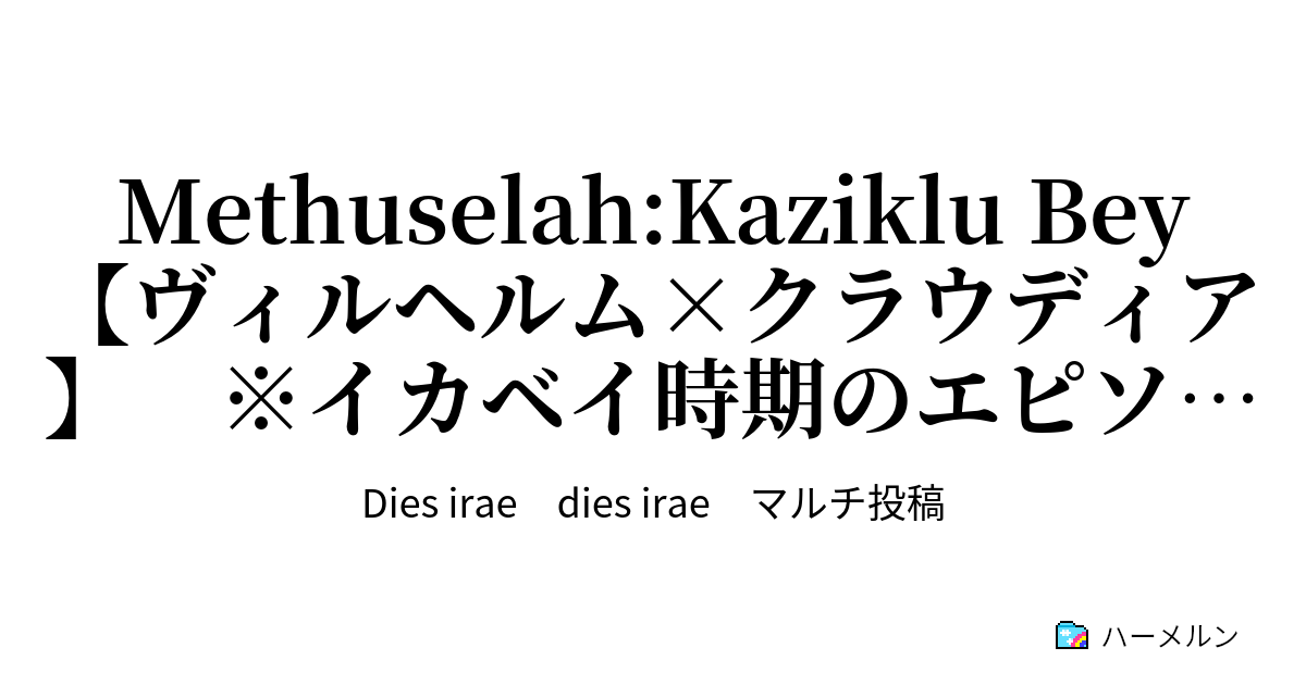 Methuselah Kaziklu Bey ヴィルヘルム クラウディア イカベイ時期のエピソードのみ抜粋 ハーメルン