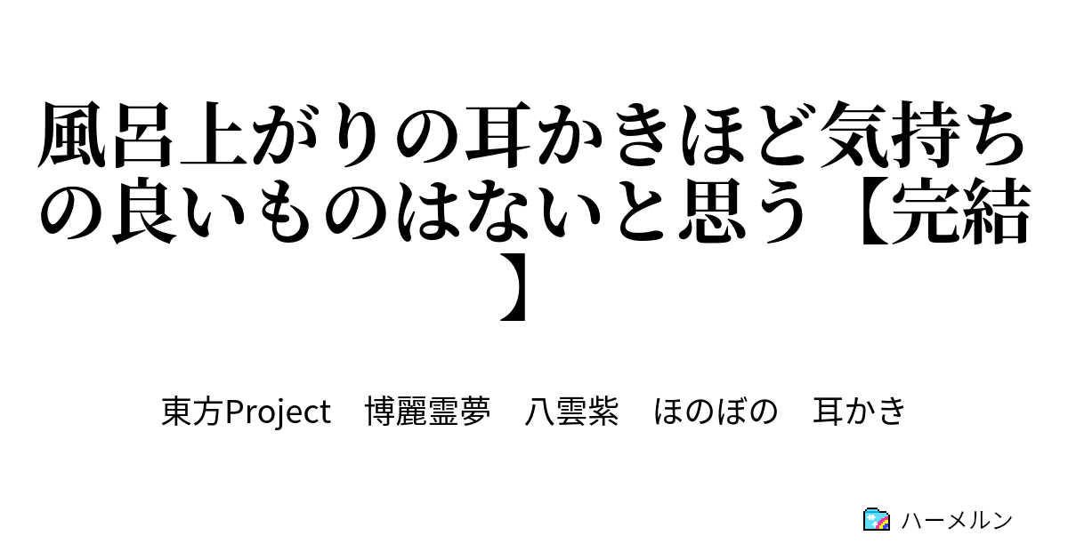 風呂上がりの耳かきほど気持ちの良いものはないと思う 完結 風呂上がりの耳かきほど気持ちの良い物はないと思う ハーメルン