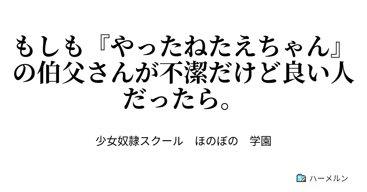 もしも やったねたえちゃん の伯父さんが不潔だけど良い人だったら ハーメルン