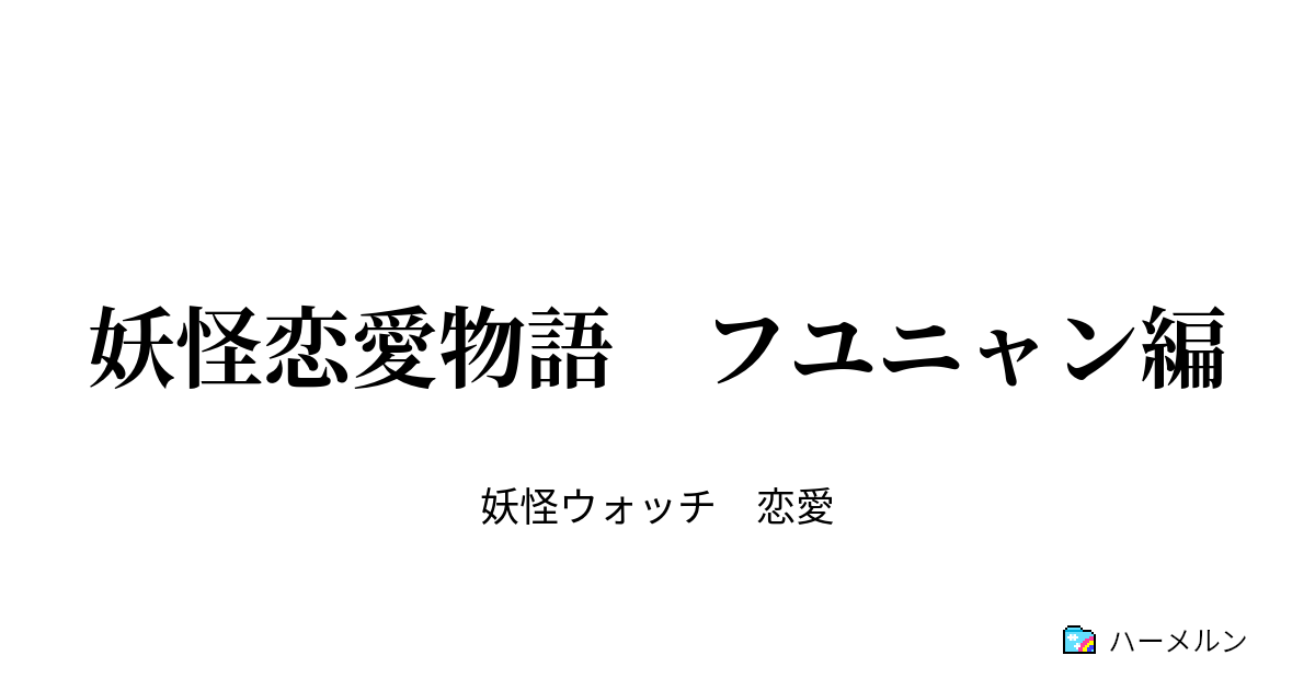 妖怪恋愛物語 フユニャン編 妖怪恋愛物語 フユニャン編 ハーメルン