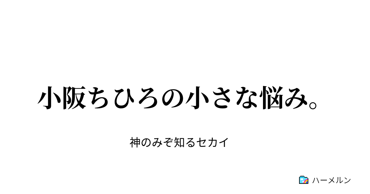 小阪ちひろの小さな悩み 小阪ちひろの小さな悩み ハーメルン