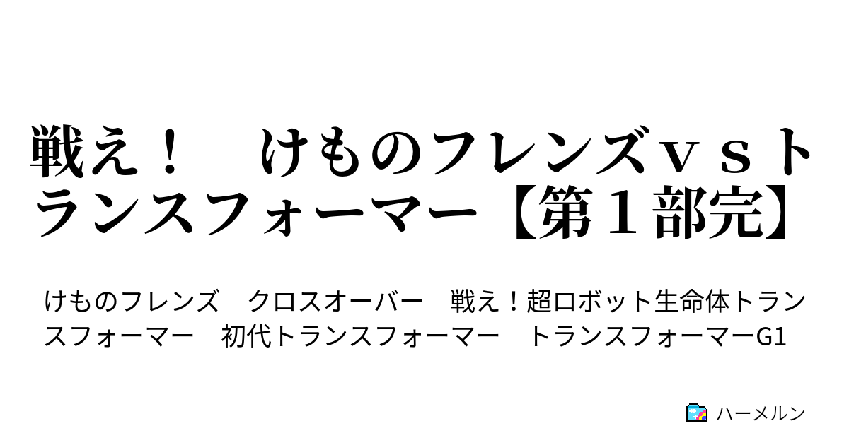 戦え けものフレンズｖｓトランスフォーマー 第１部完 第３話 ビーバー ダム大洪水とジャパリ氷河期 ハーメルン