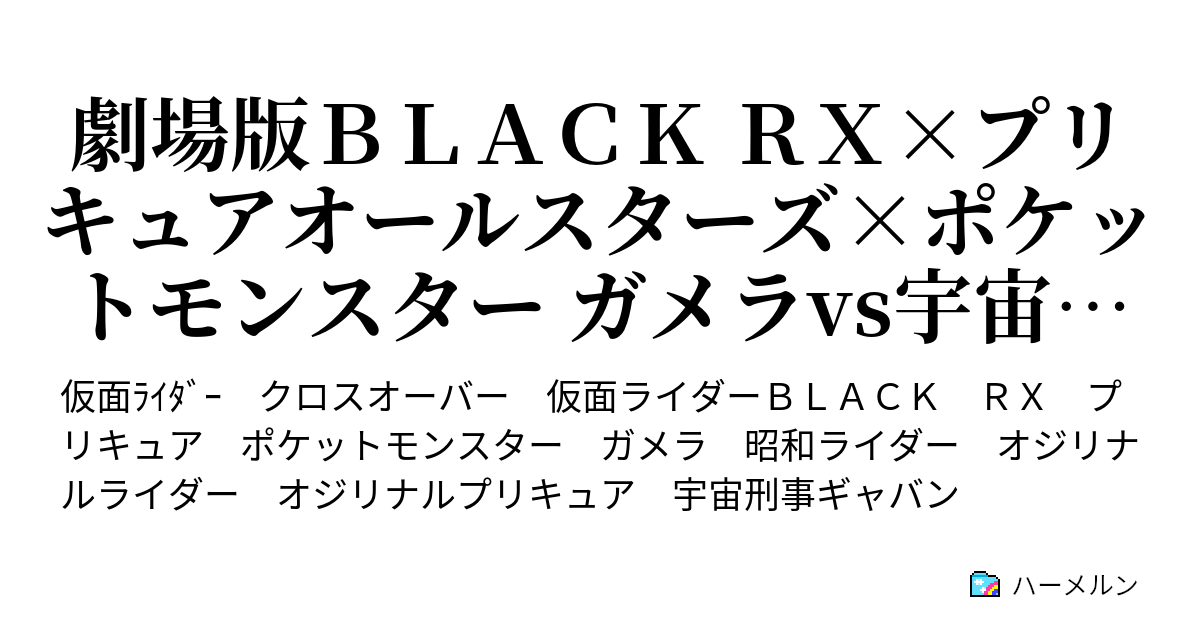 劇場版ｂｌａｃｋ ｒｘ プリキュアオールスターズ ポケットモンスター ガメラvs宇宙海賊ザノン シーン６ 昭和ライダーvsショッカー怪人軍団 ハーメルン