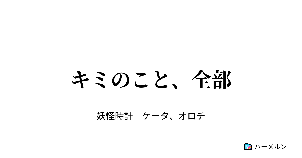 キミのこと 全部 キミのこと ぜんぶ ハーメルン