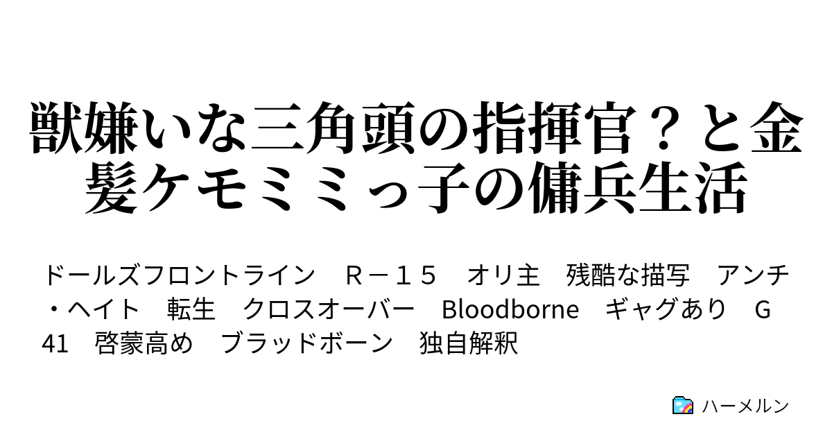 獣嫌いな三角頭の指揮官 と金髪ケモミミっ子の傭兵生活 私の生い立ちを話そうあれは確か えーっといつだっけ ハーメルン