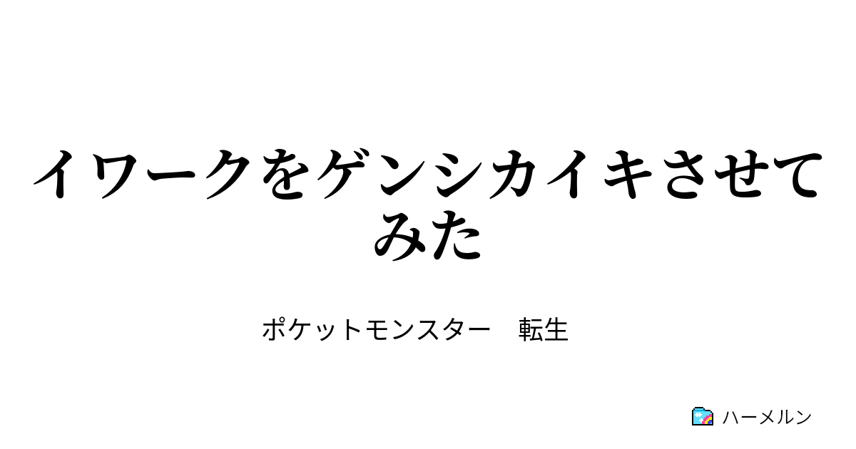 イワークをゲンシカイキさせてみた イワークをゲンシカイキさせてみた ハーメルン