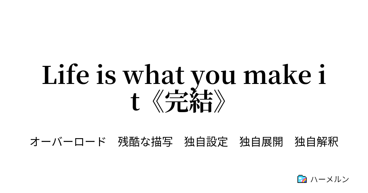 Life Is What You Make It 完結 闘技場 襲来 ハーメルン