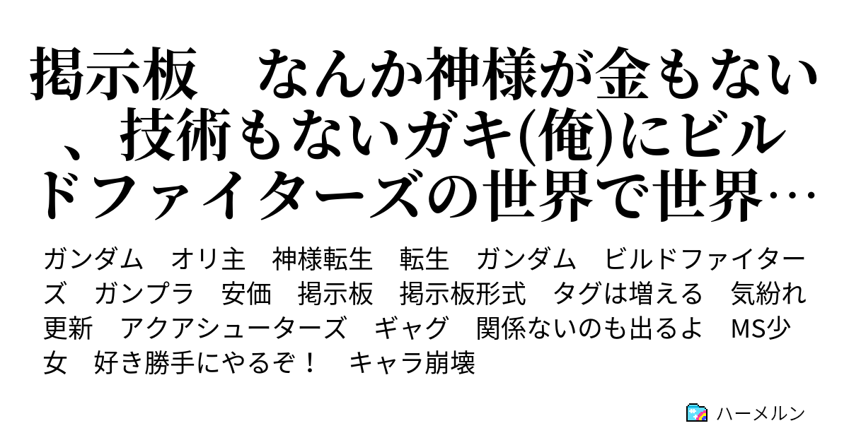 掲示板 なんか神様が金もない 技術もないガキ 俺 にビルドファイターズの世界で世界大会出場してこいとか無茶振り言われて転生させられたので誰か助けて下さい ハーメルン