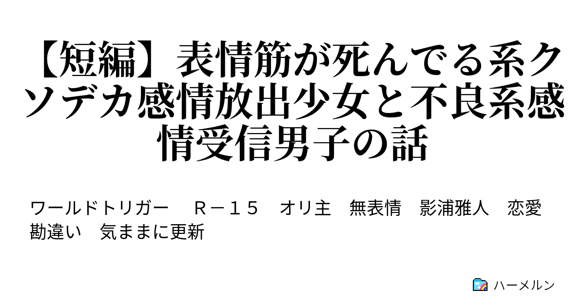 表情筋が死んでる系クソデカ感情放出少女と不良系感情受信男子の話 ヤンキー系感情受信男子の悩み あるいは表情筋が死んでる系クソデカ感情放出少女の内心 ハーメルン