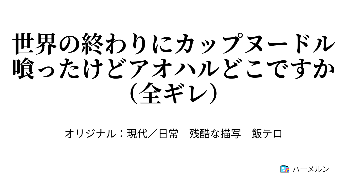 世界の終わりにカップヌードル喰ったけどアオハルどこですか 全ギレ 世界の終わりにカップヌードル喰ったけどアオハルどこですか 全ギレ ハーメルン