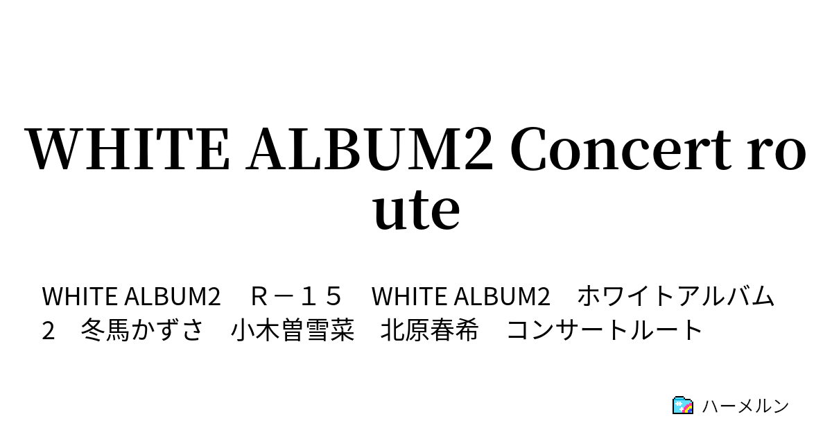 WHITE ALBUM2 Concert route - ハーメルン