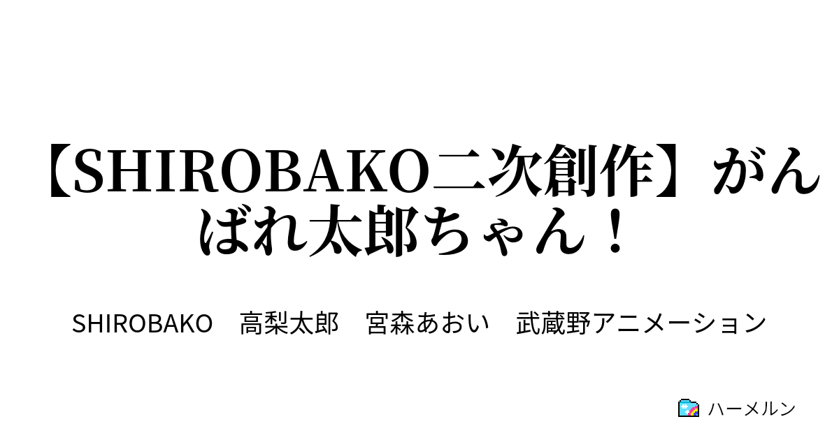 Shirobako二次創作 がんばれ太郎ちゃん その男 高梨太郎 ハーメルン