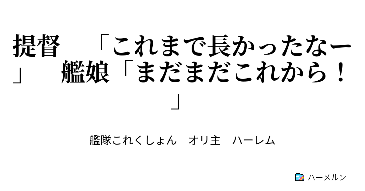 提督 これまで長かったなー 艦娘 まだまだこれから ハーメルン