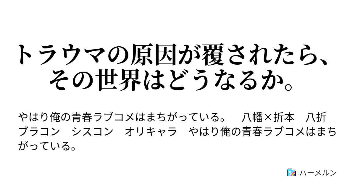 トラウマの原因が覆されたら その世界はどうなるか やはり小町に俺と折本が付き合っていることを話すのは間違っていない ハーメルン