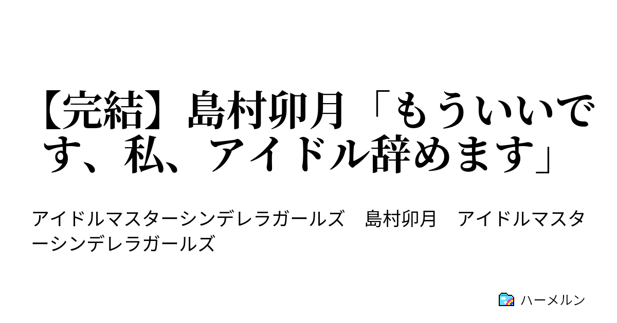 完結 島村卯月 もういいです 私 アイドル辞めます ハーメルン