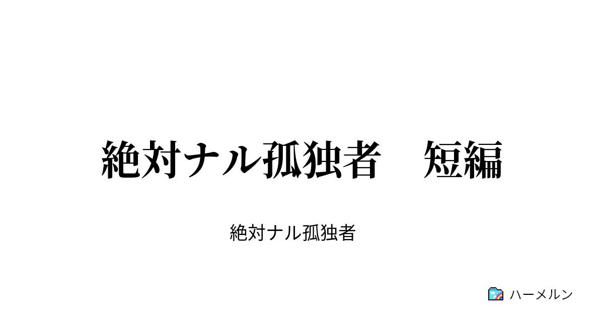 絶対ナル孤独者 短編 絶対ナル孤独者 短編 ハーメルン